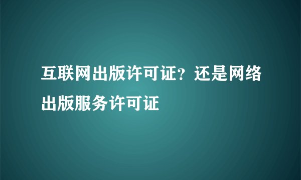 互联网出版许可证？还是网络出版服务许可证