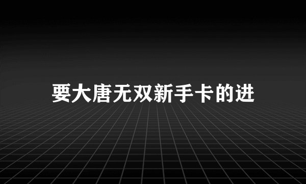 要大唐无双新手卡的进