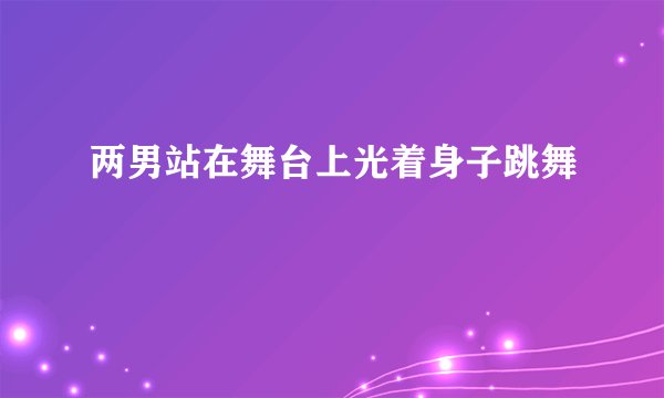 两男站在舞台上光着身子跳舞