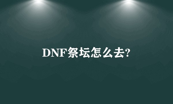 DNF祭坛怎么去?