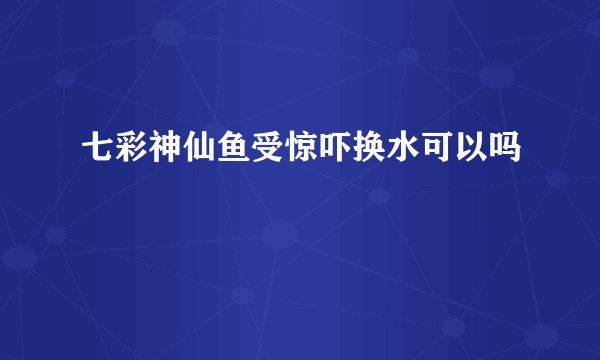 七彩神仙鱼受惊吓换水可以吗