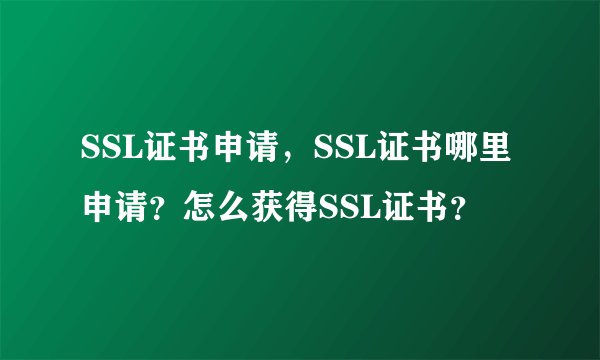 SSL证书申请，SSL证书哪里申请？怎么获得SSL证书？