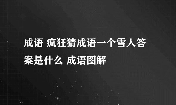 成语 疯狂猜成语一个雪人答案是什么 成语图解