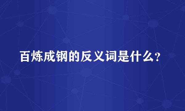 百炼成钢的反义词是什么？
