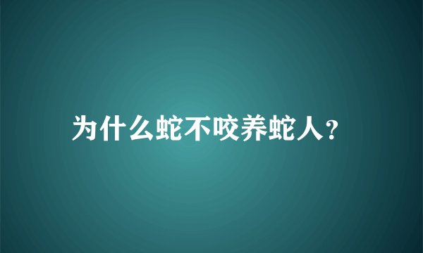 为什么蛇不咬养蛇人？
