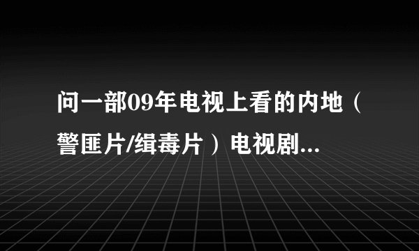 问一部09年电视上看的内地（警匪片/缉毒片）电视剧片名~？