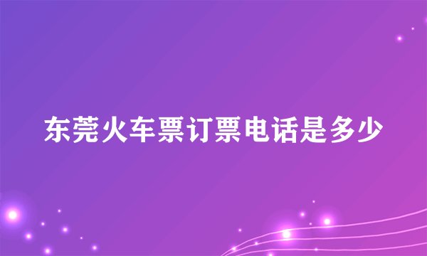 东莞火车票订票电话是多少