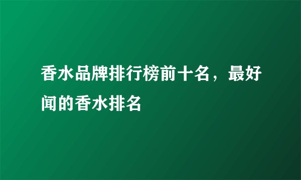 香水品牌排行榜前十名，最好闻的香水排名