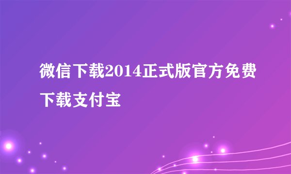 微信下载2014正式版官方免费下载支付宝