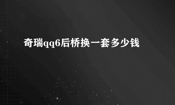 奇瑞qq6后桥换一套多少钱