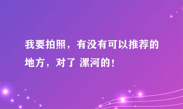 我要拍照，有没有可以推荐的地方，对了 漯河的！
