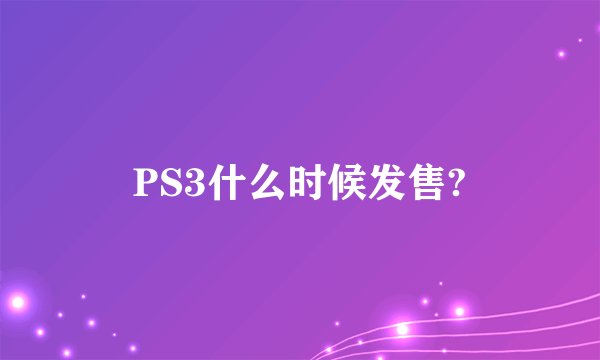 PS3什么时候发售?