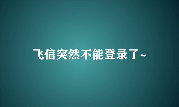飞信突然不能登录了~