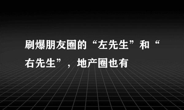 刷爆朋友圈的“左先生”和“右先生”,地产圈也有