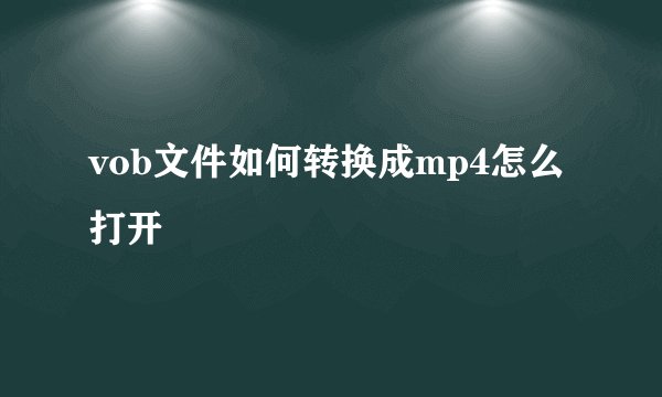 vob文件如何转换成mp4怎么打开