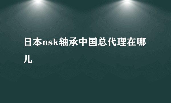 日本nsk轴承中国总代理在哪儿