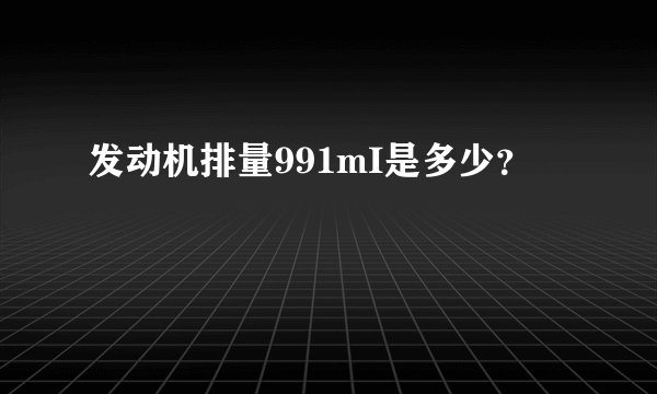 发动机排量991mI是多少？