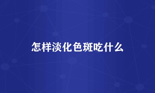 怎样淡化色斑吃什么