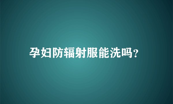 孕妇防辐射服能洗吗？