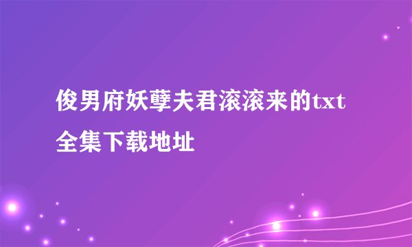 俊男府妖孽夫君滚滚来的txt全集下载地址