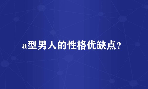 a型男人的性格优缺点？