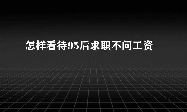 怎样看待95后求职不问工资