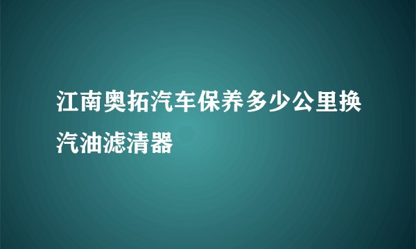 江南奥拓汽车保养多少公里换汽油滤清器