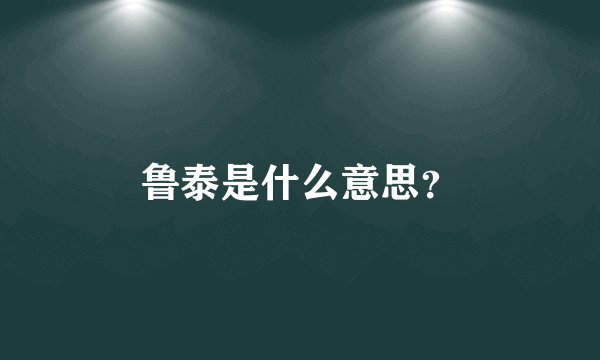 鲁泰是什么意思？