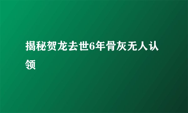 揭秘贺龙去世6年骨灰无人认领