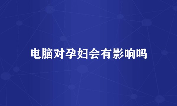 电脑对孕妇会有影响吗