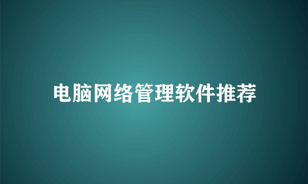 电脑网络管理软件推荐