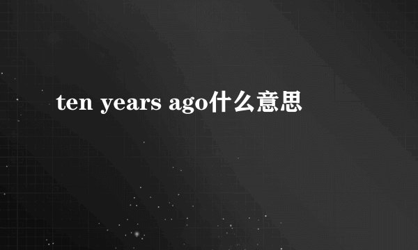 ten years ago什么意思