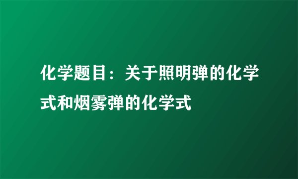化学题目：关于照明弹的化学式和烟雾弹的化学式