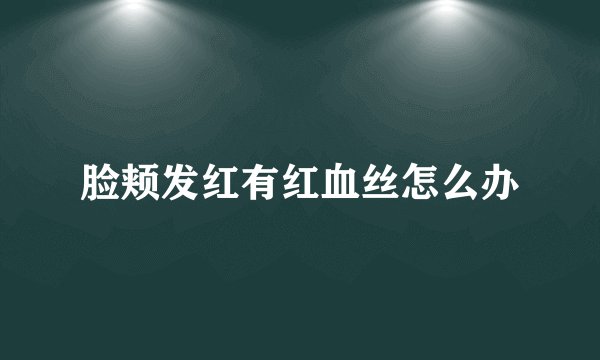脸颊发红有红血丝怎么办