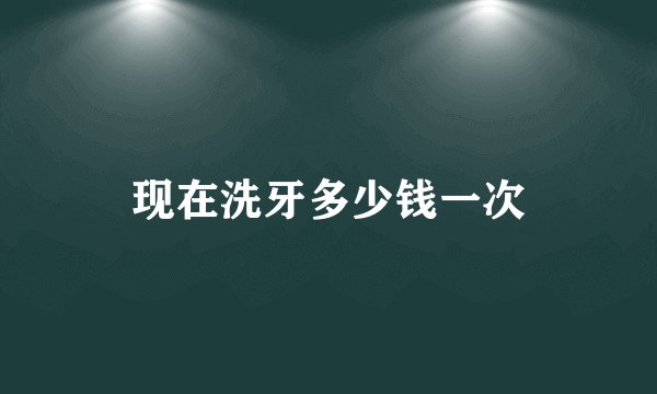 现在洗牙多少钱一次