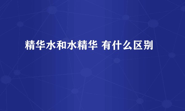 精华水和水精华 有什么区别