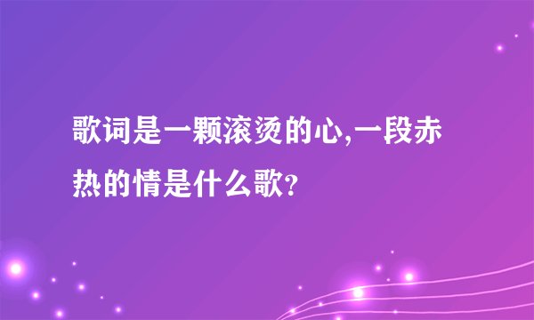 歌词是一颗滚烫的心,一段赤热的情是什么歌？