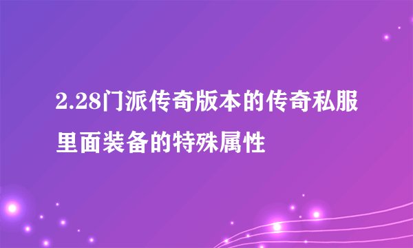 2.28门派传奇版本的传奇私服里面装备的特殊属性