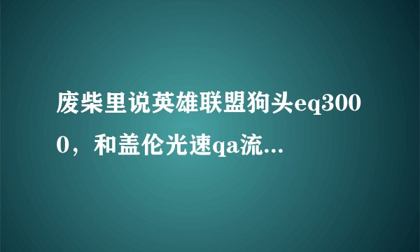 废柴里说英雄联盟狗头eq3000,和盖伦光速qa流是什么意思?