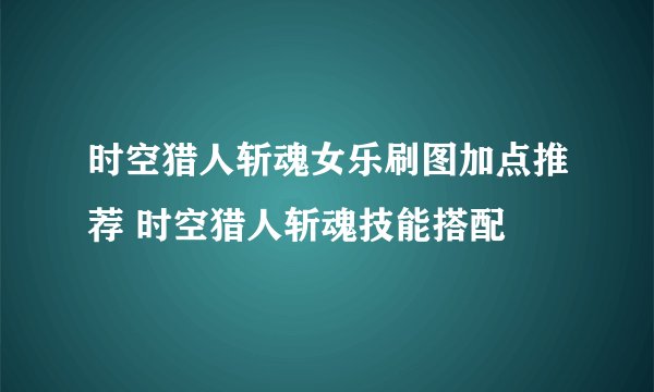 时空猎人斩魂女乐刷图加点推荐 时空猎人斩魂技能搭配