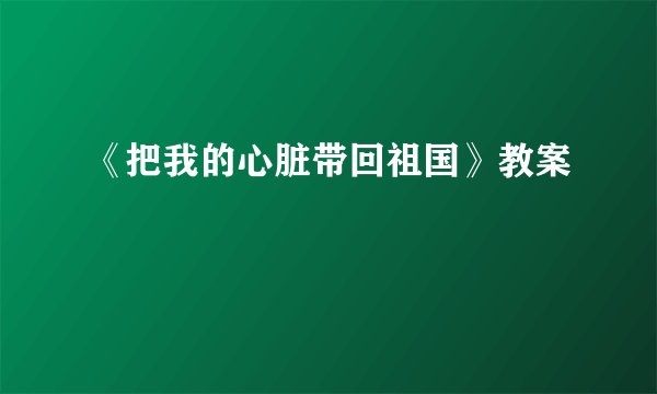 《把我的心脏带回祖国》教案