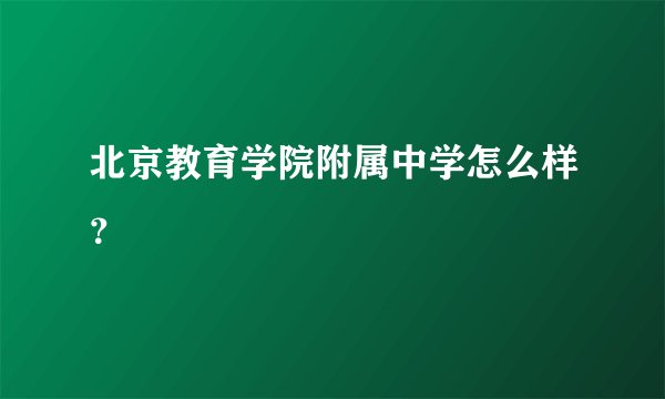 北京教育学院附属中学怎么样?
