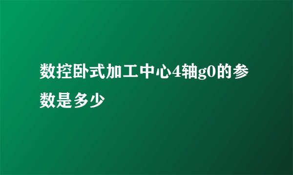 数控卧式加工中心4轴g0的参数是多少