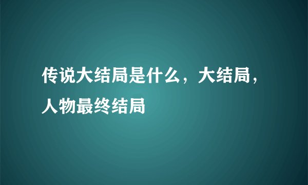 传说大结局是什么，大结局，人物最终结局