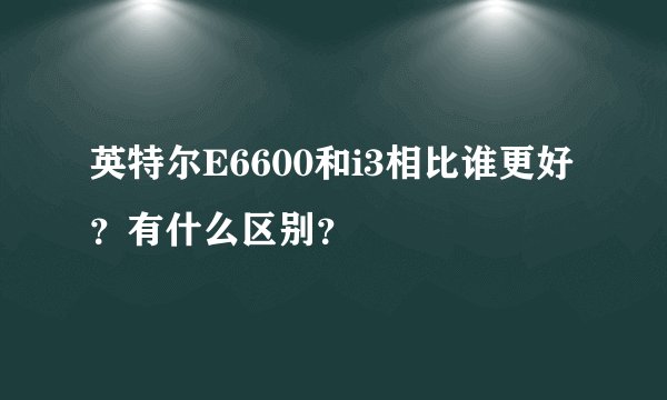 英特尔E6600和i3相比谁更好？有什么区别？