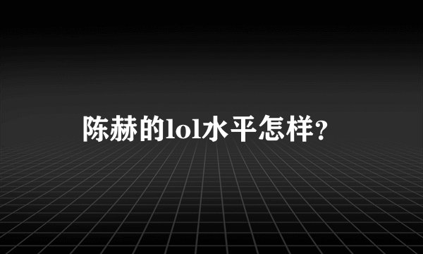 陈赫的lol水平怎样？