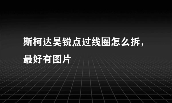 斯柯达昊锐点过线圈怎么拆，最好有图片