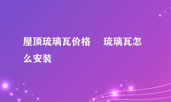 屋顶琉璃瓦价格 　琉璃瓦怎么安装