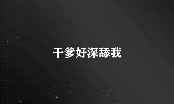 干爹好深舔我