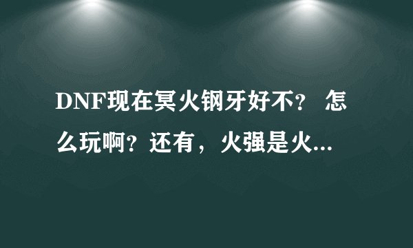 DNF现在冥火钢牙好不？ 怎么玩啊？还有，火强是火属性强化吗？